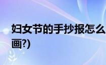 妇女节的手抄报怎么画(妇女节的手抄报怎么画?)
