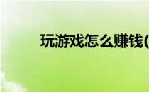 玩游戏怎么赚钱(玩游戏能赚钱吗)