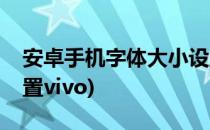 安卓手机字体大小设置(安卓手机字体大小设置vivo)