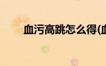 血污高跳怎么得(血污跳高怎么获得)