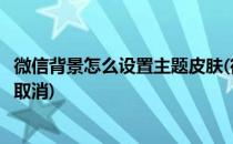 微信背景怎么设置主题皮肤(微信背景怎么设置主题皮肤怎么取消)