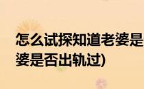 怎么试探知道老婆是否出轨(怎么试探知道老婆是否出轨过)