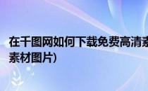 在千图网如何下载免费高清素材(在千图网如何下载免费高清素材图片)