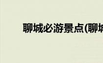 聊城必游景点(聊城必游景点有哪些)