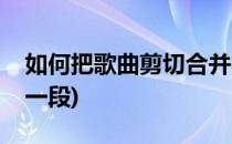 如何把歌曲剪切合并(如何把歌曲剪切合并成一段)