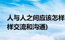 人与人之间应该怎样交流(人与人之间应该怎样交流和沟通)