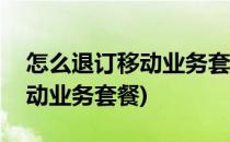 怎么退订移动业务套餐(移动app怎么退订移动业务套餐)