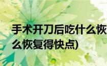 手术开刀后吃什么恢复得快(手术开刀后吃什么恢复得快点)