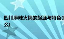四川麻辣火锅的起源与特色(四川麻辣火锅的起源与特色是什么)