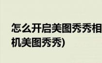 怎么开启美图秀秀相机祛斑特效(打开美颜相机美图秀秀)
