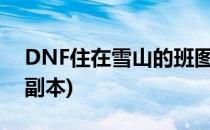 DNF住在雪山的班图族任务怎么做(dnf雪山副本)