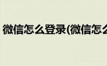 微信怎么登录(微信怎么登录不上去了怎么办)