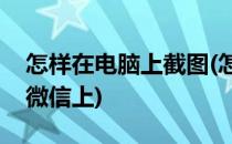 怎样在电脑上截图(怎样在电脑上截图发送到微信上)