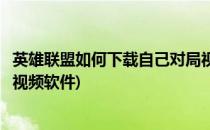英雄联盟如何下载自己对局视频(英雄联盟如何下载自己对局视频软件)