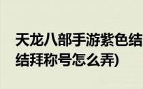 天龙八部手游紫色结拜称号怎么得(天龙八部结拜称号怎么弄)