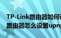 TP-Link路由器如何设置UPNP开启(tp-link路由器怎么设置upnp)
