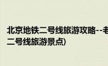 北京地铁二号线旅游攻略--老北京城墙的地下记忆(北京地铁二号线旅游景点)