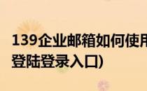 139企业邮箱如何使用账号登录(139企业邮箱登陆登录入口)