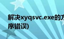 解决xyqsvc.exe的方法(xyqsvc.exe应用程序错误)