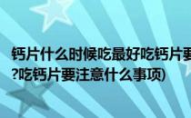 钙片什么时候吃最好吃钙片要注意什么(钙片什么时候吃最好?吃钙片要注意什么事项)