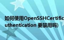 如何使用OpenSSHCertificateAuthority功能(openssh authentication 要禁用吗)