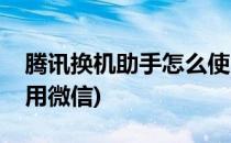 腾讯换机助手怎么使用(腾讯换机助手怎么使用微信)