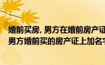 婚前买房, 男方在婚前房产证上能加女方的名字吗(女方想在男方婚前买的房产证上加名字)