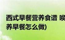 西式早餐营养食谱 唤醒不一样的早晨(西式营养早餐怎么做)