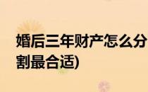 婚后三年财产怎么分割(婚后三年财产怎么分割最合适)