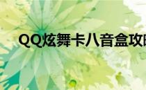 QQ炫舞卡八音盒攻略(qq炫舞卡八音盒)