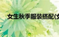 女生秋季服装搭配(女生秋季服装搭配图)