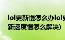 lol更新慢怎么办lol更新失败解决方法(lol更新速度慢怎么解决)
