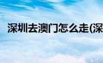 深圳去澳门怎么走(深圳去澳门怎么走便宜)
