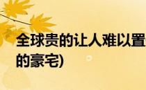 全球贵的让人难以置信的十大豪宅(全球最贵的豪宅)