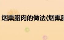 烟熏腊肉的做法(烟熏腊肉的做法大全家常菜)