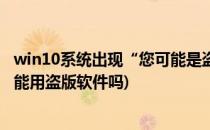 win10系统出现“您可能是盗版软件的受害者”(正版win10能用盗版软件吗)