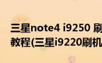 三星note4 i9250 刷机失败不开机 修复图文教程(三星i9220刷机)
