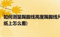 如何测量踢脚线高度踢脚线尺寸踢脚线贴图(踢脚线高度在图纸上怎么看)