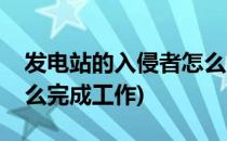 发电站的入侵者怎么完成(发电站的入侵者怎么完成工作)