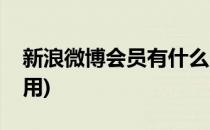 新浪微博会员有什么用啊(新浪微博会员有啥用)