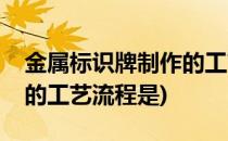 金属标识牌制作的工艺流程(金属标识牌制作的工艺流程是)
