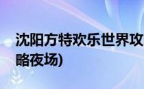 沈阳方特欢乐世界攻略(沈阳方特欢乐世界攻略夜场)