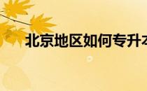 北京地区如何专升本(北京统招专升本)