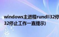 windows主进程rundll32停止工作(windows主进程rundll32停止工作一直提示)