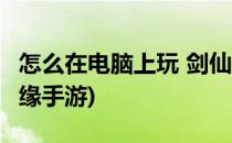 怎么在电脑上玩 剑仙缘(怎么在电脑上玩 剑仙缘手游)