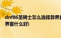 dnf86圣骑士怎么选择异界套装?纯辅助圣骑异界套(圣骑异界套什么好)