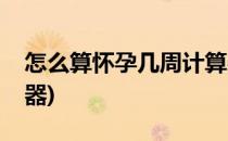 怎么算怀孕几周计算器(如何算怀孕几周计算器)