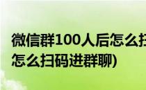 微信群100人后怎么扫码进群(微信群100人后怎么扫码进群聊)
