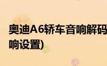 奥迪A6轿车音响解码系统设置(奥迪a6汽车音响设置)