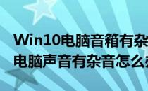 Win10电脑音箱有杂音怎么解决(window10电脑声音有杂音怎么办)